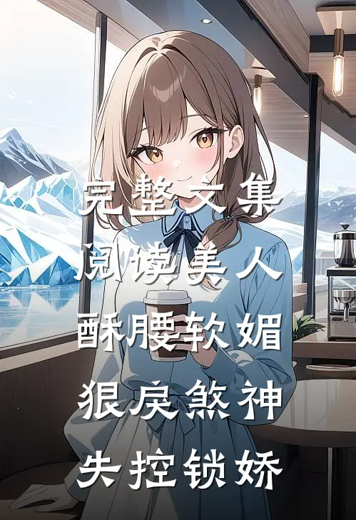 完整文集阅读美人酥腰软媚，狠戾煞神失控锁娇