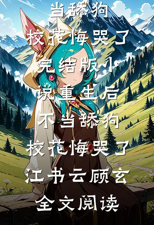重生后不当舔狗，校花悔哭了完结版小说_重生后不当舔狗，校花悔哭了江书云顾玄全文阅读