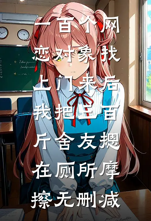 一百个网恋对象找上门来后，我把三百斤舍友摁在厕所摩擦无删减