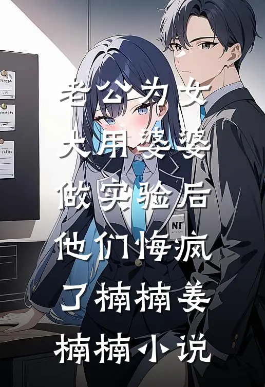 老公为女大用婆婆做实验后，他们悔疯了楠楠姜楠楠小说