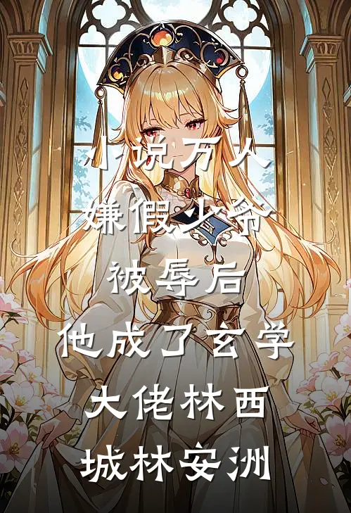 小说万人嫌假少爷被辱后，他成了玄学大佬(林西城林安洲)