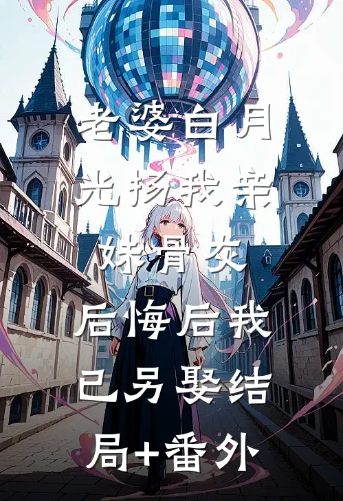 老婆白月光扬我亲妹骨灰，后悔后我已另娶结局+番外