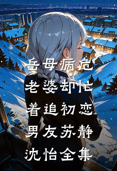 岳母病危，老婆却忙着追初恋男友苏静沈怡全集