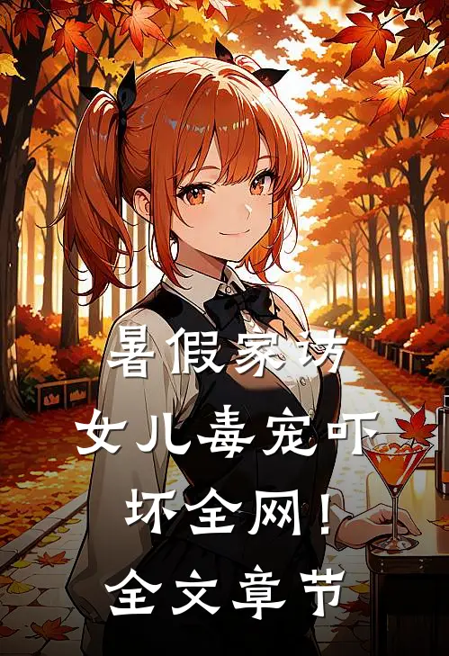 暑假家访，女儿毒宠吓坏全网！全文章节
