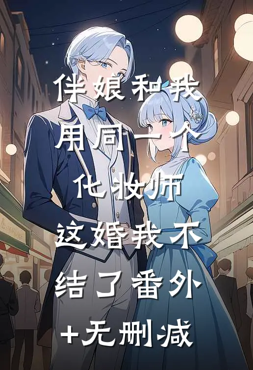 伴娘和我用同一个化妆师，这婚我不结了番外+无删减