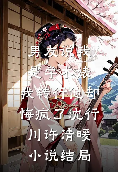 男友说我是学术婊，我转行他却悔疯了沈行川许清暖小说结局