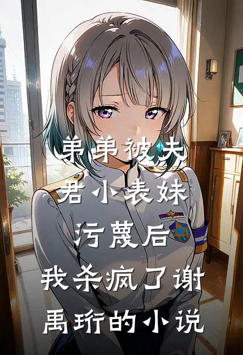 弟弟被夫君小表妹污蔑后，我杀疯了谢禹珩的小说