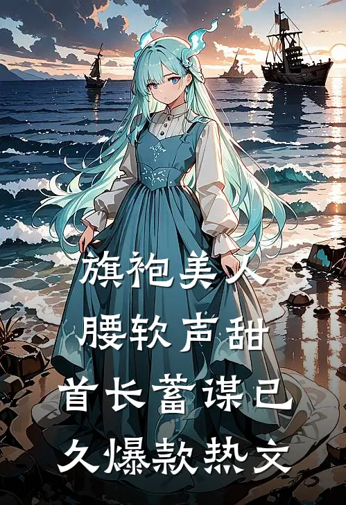 旗袍美人腰软声甜，首长蓄谋已久爆款热文
