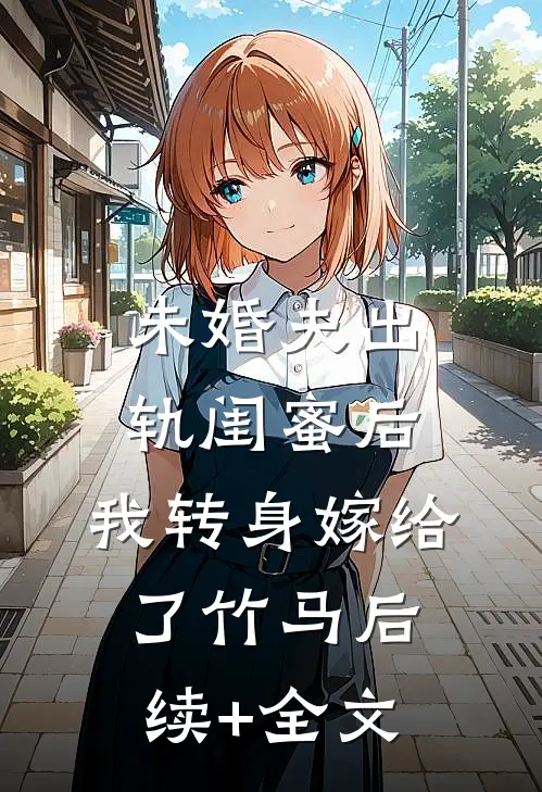 未婚夫出轨闺蜜后，我转身嫁给了竹马后续+全文