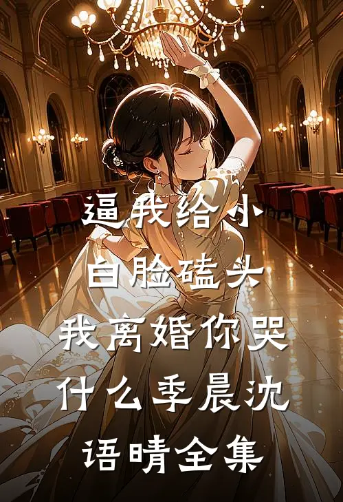 逼我给小白脸磕头，我离婚你哭什么季晨沈语晴全集