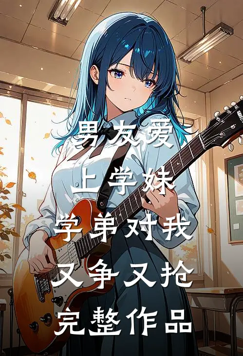 男友爱上学妹，学弟对我又争又抢完整作品