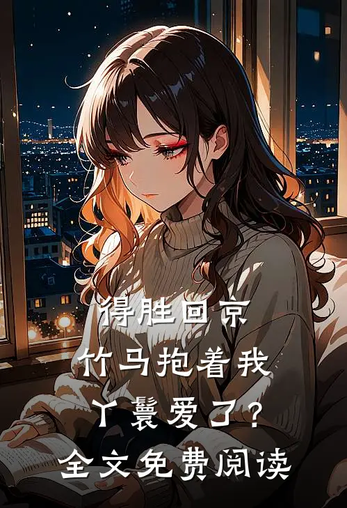 得胜回京，竹马抱着我丫鬟爱了？全文免费阅读