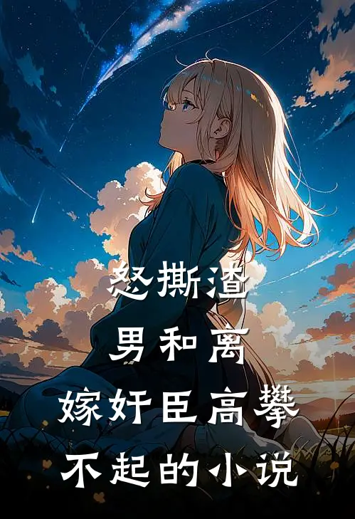 怒撕渣男和离，嫁奸臣高攀不起的小说