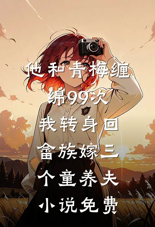 他和青梅缠绵99次，我转身回畲族嫁三个童养夫小说免费