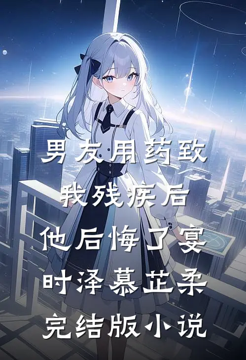男友用药致我残疾后，他后悔了宴时泽慕芷柔完结版小说