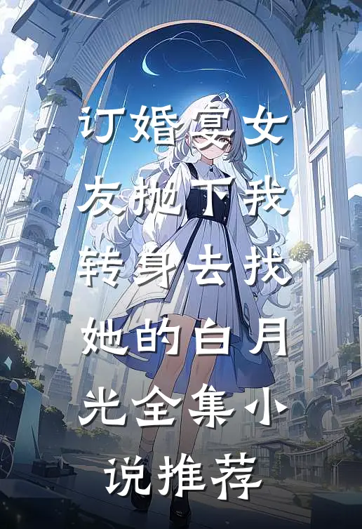 订婚宴女友抛下我，转身去找她的白月光全集小说推荐