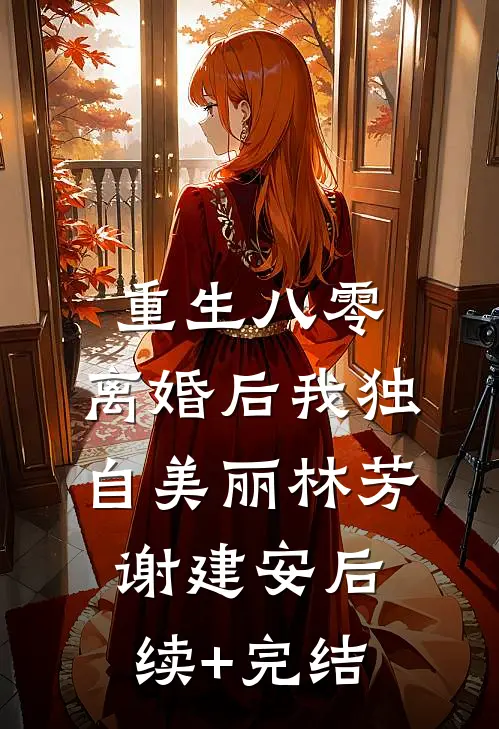 重生八零，离婚后我独自美丽林芳谢建安后续+完结