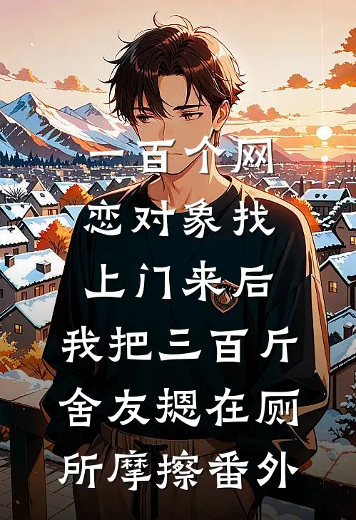 一百个网恋对象找上门来后，我把三百斤舍友摁在厕所摩擦番外