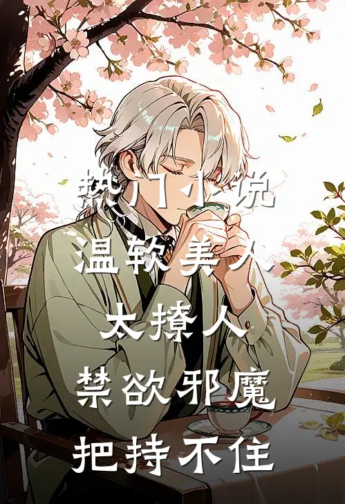 热门小说温软美人太撩人，禁欲邪魔把持不住