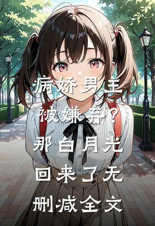 病娇男主被嫌弃？那白月光回来了无删减全文