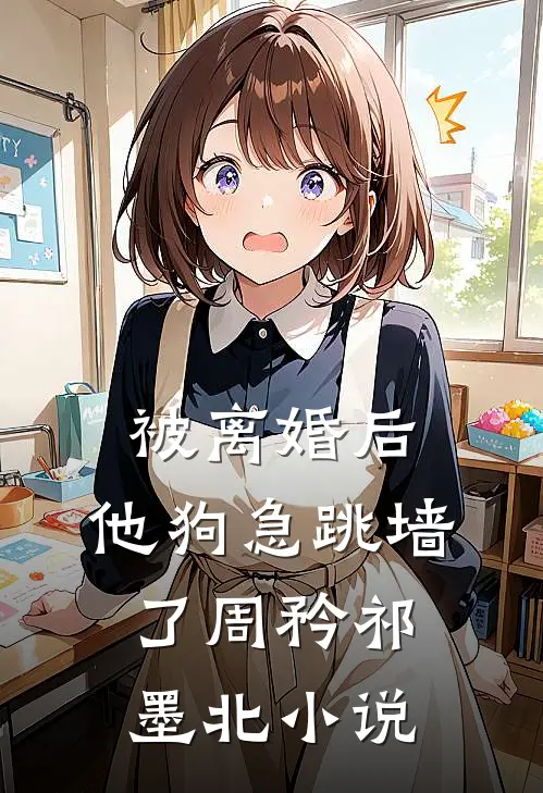 被离婚后，他狗急跳墙了周矜祁墨北小说