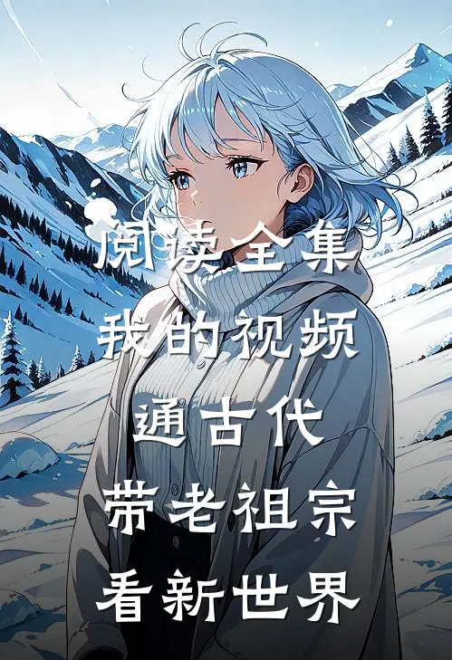 阅读全集我的视频通古代，带老祖宗看新世界