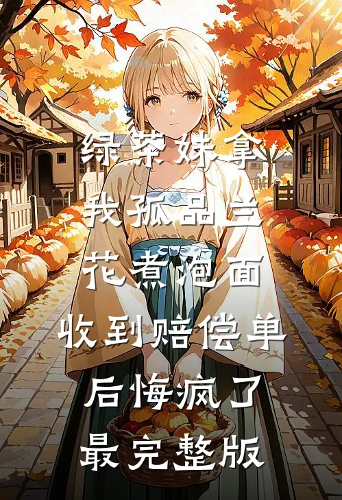 绿茶妹拿我孤品兰花煮泡面，收到赔偿单后悔疯了最完整版