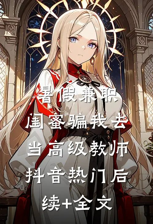 暑假兼职，闺蜜骗我去当高级教师抖音热门后续+全文