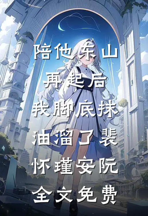 陪他东山再起后，我脚底抹油溜了裴怀瑾安阮全文免费