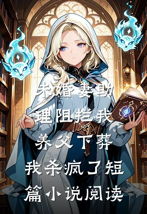 未婚妻助理阻拦我养父下葬，我杀疯了短篇小说阅读