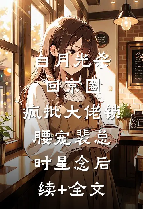 白月光杀回京圈，疯批大佬锁腰宠裴总时星念后续+全文