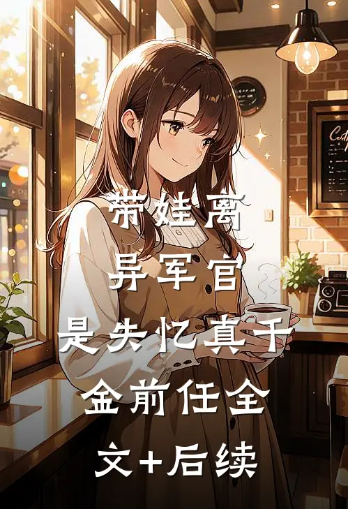 带娃离异军官，是失忆真千金前任全文+后续