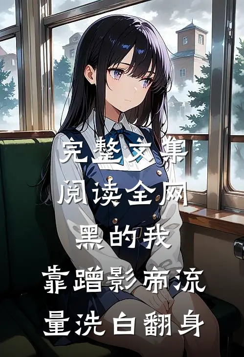 完整文集阅读全网黑的我，靠蹭影帝流量洗白翻身
