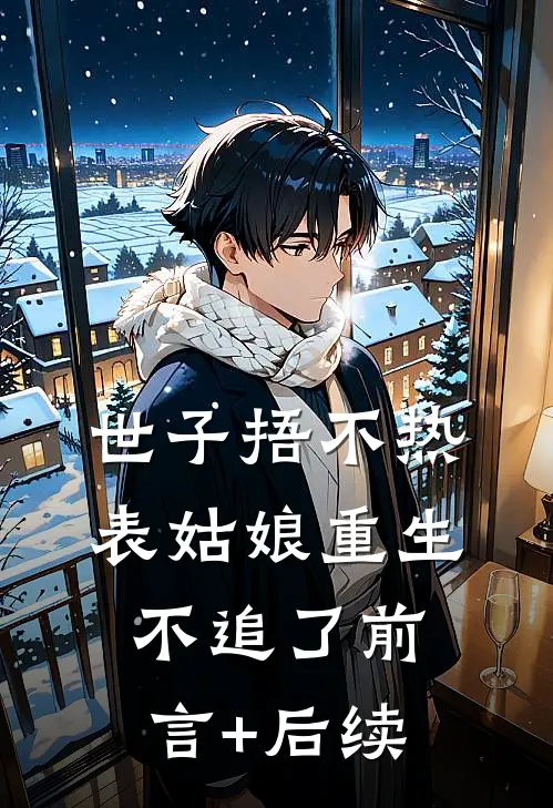 世子捂不热，表姑娘重生不追了前言+后续