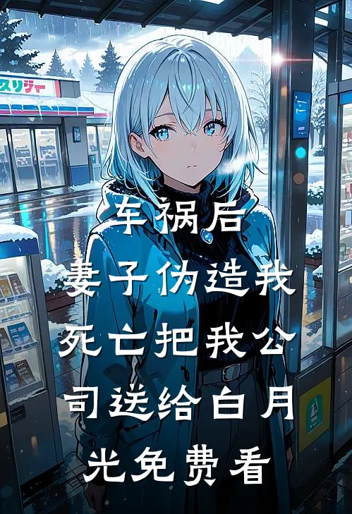 车祸后，妻子伪造我死亡把我公司送给白月光免费看