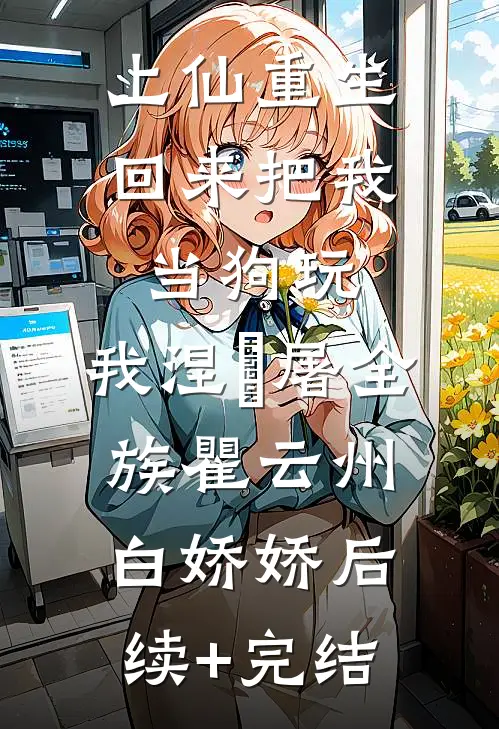 上仙重生回来把我当狗玩，我涅槃屠全族瞿云州白娇娇后续+完结