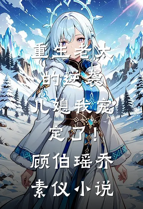 重生老太的逆袭：儿媳我宠定了！顾伯瑶乔素仪小说