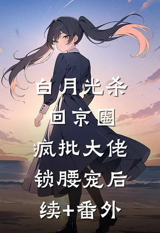白月光杀回京圈，疯批大佬锁腰宠后续+番外