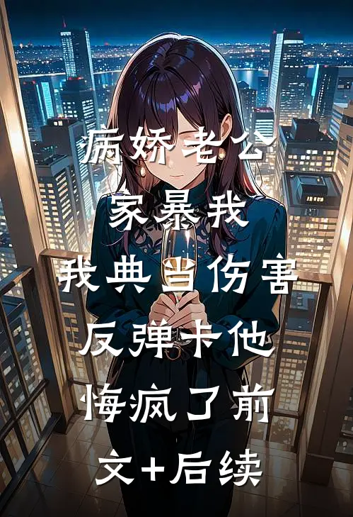 病娇老公家暴我，我典当伤害反弹卡他悔疯了前文+后续