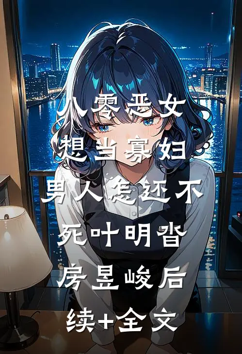 八零恶女想当寡妇，男人怎还不死叶明沓房昱峻后续+全文