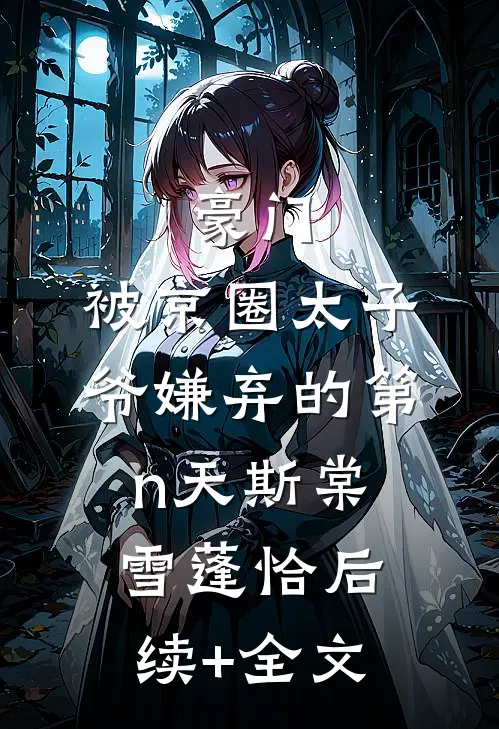 豪门：被京圈太子爷嫌弃的第n天斯棠雪蓬恰后续+全文