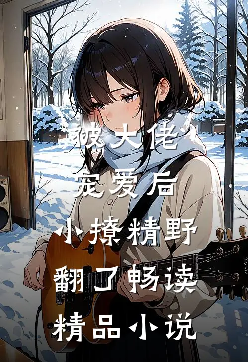被大佬宠爱后，小撩精野翻了畅读精品小说
