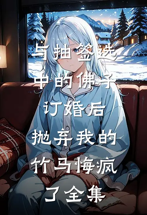 与抽签选中的佛子订婚后，抛弃我的竹马悔疯了全集