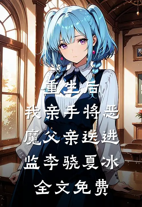 重生后，我亲手将恶魔父亲送进监李骁夏冰全文免费