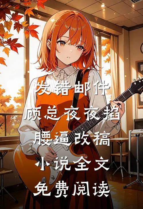 发错邮件，顾总夜夜掐腰逼改稿小说全文免费阅读