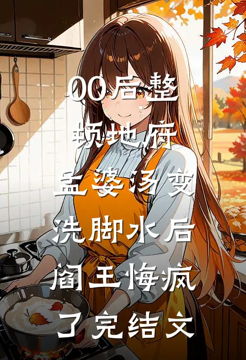 00后整顿地府，孟婆汤变洗脚水后，阎王悔疯了完结文
