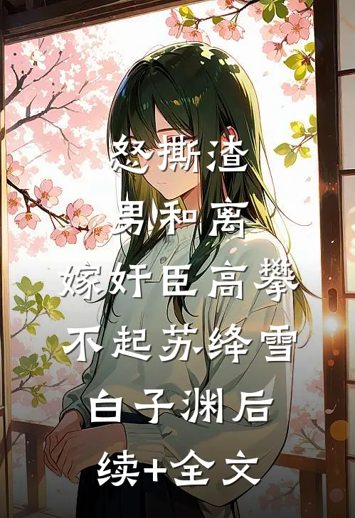 怒撕渣男和离，嫁奸臣高攀不起苏绛雪白子渊后续+全文