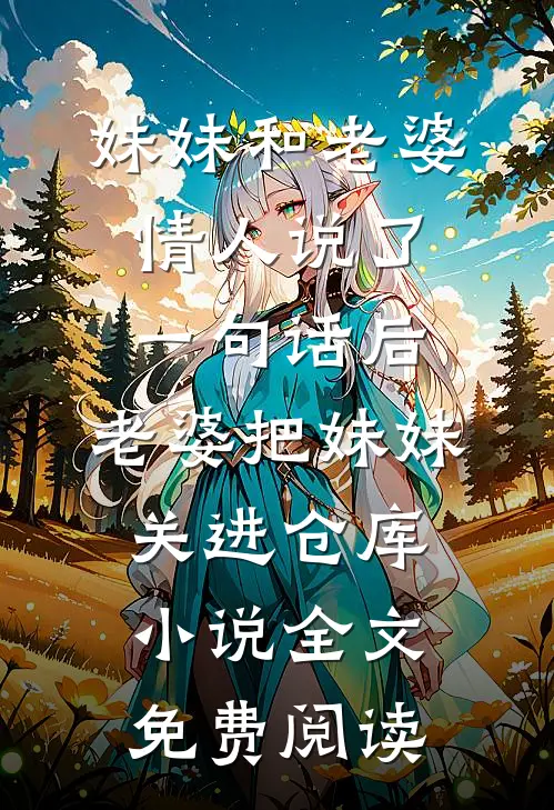 妹妹和老婆情人说了一句话后，老婆把妹妹关进仓库小说全文免费阅读