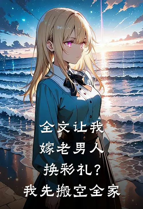全文让我嫁老男人换彩礼？我先搬空全家