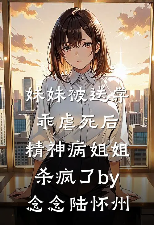 妹妹被送学乖虐死后，精神病姐姐杀疯了by念念陆怀州